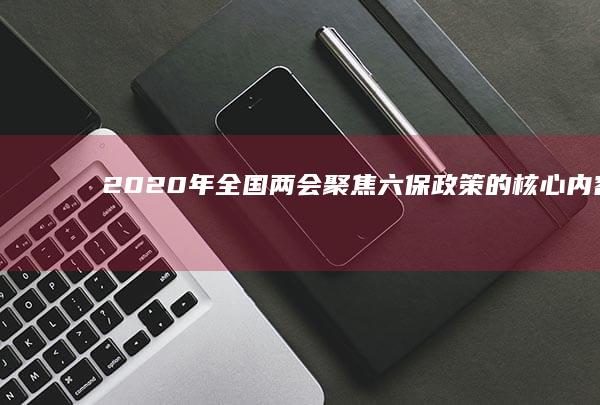 2020年全国两会聚焦：六保政策的核心内容及实施意义