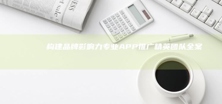 构建品牌影响力：专业APP推广精英团队全案服务